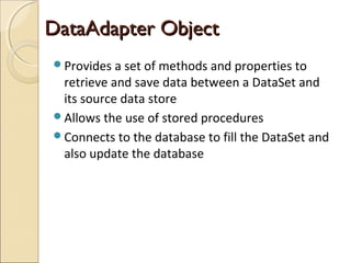 DataAdapter ObjectDataAdapter Object
Provides a set of methods and properties to
retrieve and save data between a DataSet and
its source data store
Allows the use of stored procedures
Connects to the database to fill the DataSet and
also update the database
 