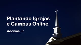 Plantando Igrejas
e Campus Online
Adonias Jr.
 