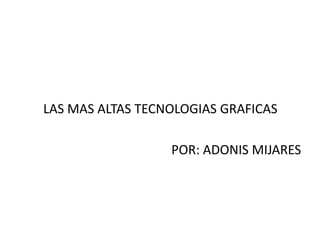 LAS MAS ALTAS TECNOLOGIAS GRAFICAS

                  POR: ADONIS MIJARES
 