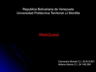 Republica Bolivariana de Venezuela
Universidad Politécnica Territorial JJ Montilla




                WebQuest




                              Camacaro Moisés C.I. 20.813.821
                              Aldana Adonis C.I. 24.146.394
 
