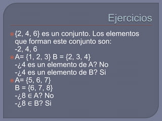  {2,

4, 6} es un conjunto. Los elementos
que forman este conjunto son:
-2, 4, 6
 A= {1, 2, 3} B = {2, 3, 4}
-¿4 es un elemento de A? No
-¿4 es un elemento de B? Si
 A= {5, 6, 7}
B = {6, 7, 8}
-¿8 ∈ A? No
-¿8 ∈ B? Si

 