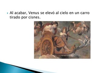  Al acabar, Venus se elevó al cielo en un carro
tirado por cisnes.