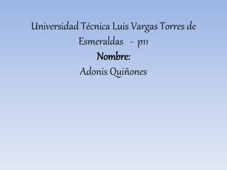 Universidad Técnica Luis Vargas Torres de
Esmeraldas - p11
Nombre:
Adonis Quiñones
 