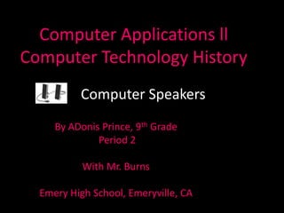 Computer Applications ll
Computer Technology History
Computer Speakers
By ADonis Prince, 9th Grade
Period 2
With Mr. Burns
Emery High School, Emeryville, CA
 