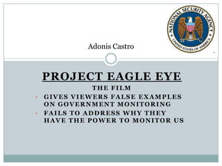 PROJECT EAGLE EYE
THE FILM
• GIVES VIEWERS FALSE EXAMPLES
ON GOVERNMENT MONITORING
• FAILS TO ADDRESS WHY THEY
HAVE THE POWER TO MONITOR US
Adonis Castro
 