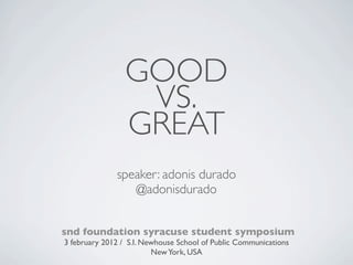 GOOD
                  VS.
                 GREAT
              speaker: adonis durado
                 @adonisdurado


snd foundation syracuse student symposium
3 february 2012 / S.I. Newhouse School of Public Communications
                         New York, USA
 
