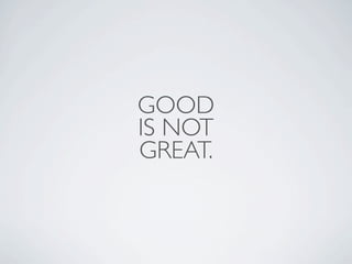 GOOD
IS NOT
GREAT.
 
