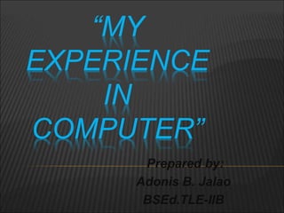 “MY
EXPERIENCE
IN
COMPUTER”
Prepared by:
Adonis B. Jalao
BSEd.TLE-IIB
 
