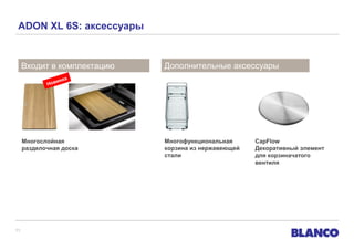 ADON XL 6S: аксессуары

Входит в комплектацию

Дополнительные аксессуары

нка
ови
Н

Многослойная
разделочная доска

11

Многофункциональная
корзина из нержавеющей
стали

CapFlow
Декоративный элемент
для корзиначатого
вентиля

 