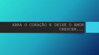 ABRA O CORAÇÃO E DEIXE O AMOR
CRESCER...
 