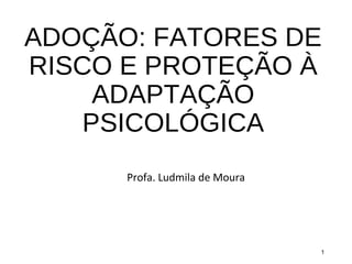 ADOÇÃO: FATORES DE
RISCO E PROTEÇÃO À
ADAPTAÇÃO
PSICOLÓGICA
Profa. Ludmila de Moura
1
 