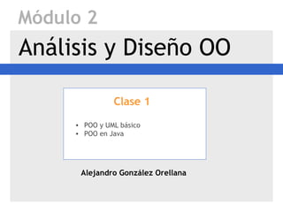 Módulo 2
Análisis y Diseño OO

               Clase 1

     • POO y UML básico
     • POO en Java




      Alejandro González Orellana
 