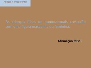 Adoção Homoparental

As crianças filhas de homossexuais crescerão
sem uma figura masculina ou feminina.

Afirmação falsa!

 