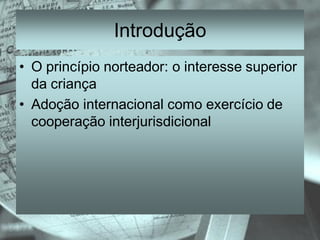 Introdução
• O princípio norteador: o interesse superior
  da criança
• Adoção internacional como exercício de
  cooperação interjurisdicional
 