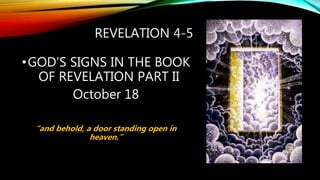 REVELATION 4-5
•GOD’S SIGNS IN THE BOOK
OF REVELATION PART II
October 18
“and behold, a door standing open in
heaven.”
 