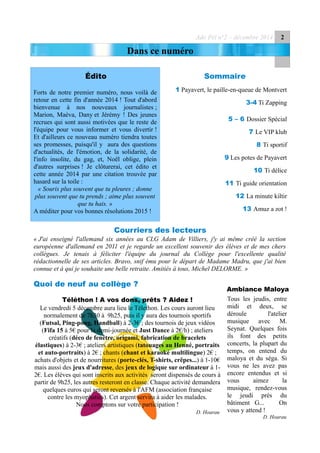 Ado Péï n°2 – décembre 2014 2
Dans ce numéro
Édito
Forts de notre premier numéro, nous voilà de
retour en cette fin d'année 2014 ! Tout d'abord
bienvenue à nos nouveaux journalistes ;
Marion, Maéva, Dany et Jérémy ! Des jeunes
recrues qui sont aussi motivées que le reste de
l'équipe pour vous informer et vous divertir !
Et d'ailleurs ce nouveau numéro tiendra toutes
ses promesses, puisqu'il y aura des questions
d'actualités, de l'émotion, de la solidarité, de
l'info insolite, du gag, et, Noël oblige, plein
d'autres surprises ! Je clôturerai, cet édito et
cette année 2014 par une citation trouvée par
hasard sur la toile :
« Souris plus souvent que tu pleures ; donne
plus souvent que tu prends ; aime plus souvent
que tu hais. »
A méditer pour vos bonnes résolutions 2015 !
Sommaire
1 Payavert, le paille-en-queue de Montvert
3-4 Ti Zapping
5 – 6 Dossier Spécial
7 Le VIP klub
8 Ti sportif
9 Les potes de Payavert
10 Ti délice
11 Ti guide orientation
12 La minute kiltir
13 Amuz a zot !
Courriers des lecteurs
« J'ai enseigné l'allemand six années au CLG Adam de Villiers, j'y ai même créé la section
européenne d'allemand en 2011 et je regarde un excellent souvenir des élèves et de mes chers
collègues. Je tenais à féliciter l'équipe du journal du Collège pour l'excellente qualité
rédactionnelle de ses articles. Bravo, snif ému pour le départ de Madame Madru, que j'ai bien
connue et à qui je souhaite une belle retraite. Amitiés à tous, Michel DELORME. »
Quoi de neuf au collège ?
Téléthon ! A vos dons, prêts ? Aidez !
Le vendredi 5 décembre aura lieu le Télethon. Les cours auront lieu
normalement de 7h30 à 9h25, puis il y aura des tournois sportifs
(Futsal, Ping-pong, Handball) à 2-3€ ; des tournois de jeux vidéos
(Fifa 15 à 5€ pour la demi-journée et Just Dance à 2€/h) ; ateliers
créatifs (déco de fenêtre, origami, fabrication de bracelets
élastiques) à 2-3€ ; ateliers artistiques (tatouages au Henné, portraits
et auto-portraits) à 2€ ; chants (chant et karaoké multilingue) 2€ ;
achats d'objets et de nourritures (porte-clés, T-shirts, crêpes...) à 1-10€
mais aussi des jeux d'adresse, des jeux de logique sur ordinateur à 1-
2€. Les élèves qui sont inscrits aux activités seront dispensés de cours à
partir de 9h25, les autres resteront en classe. Chaque activité demandera
quelques euros qui seront reversés à l'AFM (association française
contre les myophaties). Cet argent servira à aider les malades.
Nous comptons sur votre participation !
D. Hoarau
Tous les jeudis, entre
midi et deux, se
déroule l'atelier
musique avec M.
Seynat. Quelques fois
ils font des petits
concerts, la plupart du
temps, on entend du
maloya et du séga. Si
vous ne les avez pas
encore entendus et si
vous aimez la
musique, rendez-vous
le jeudi près du
bâtiment G... On
vous y attend !
D. Hoarau
Ambiance Maloya
 