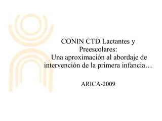 CONIN CTD Lactantes y Preescolares:  Una aproximación al abordaje de intervención de la primera infancia… ARICA-2009 