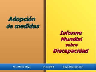 Adopción
de medidas
                                  Informe
                                  Mundial
                                     sobre
                             Discapacidad

  José María Olayo   enero 2013    olayo.blogspot.com
 