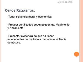 OTROS REQUISITOS:
-Tener solvencia moral y económica
-Proveer certificados de Antecedentes, Matrimonio
y Nacimiento.
-Presentar evidencia de que no tienen
antecedentes de maltrato a menores o violencia
doméstica.
11
ADOPCION DE NIÑOS
 