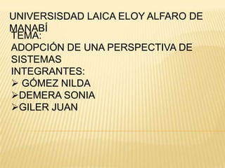 UNIVERSISDAD LAICA ELOY ALFARO DE MANABÍ TEMA: ADOPCIÓN DE UNA PERSPECTIVA DE SISTEMAS INTEGRANTES: ,[object Object]