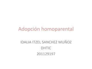 Adopción homoparental

IDALIA ITZEL SANCHEZ MUÑOZ
            DHTIC
          201129197
 