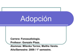 Adopción Carrera: Fonoaudiología. Profesor: Gonzalo Plaza. Alumnas: Milenka Torres; Maithe Varela. Año/Semestre: 2009 / 1° semestre. 