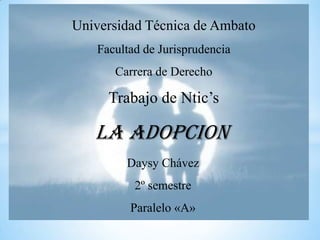 Universidad Técnica de Ambato
   Facultad de Jurisprudencia
      Carrera de Derecho

     Trabajo de Ntic’s

   LA ADOPCION
        Daysy Chávez
          2º semestre
         Paralelo «A»
 