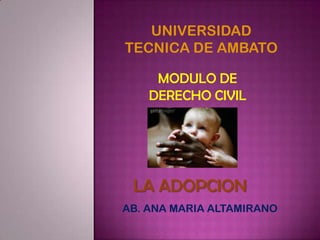 UNIVERSIDAD
TECNICA DE AMBATO
MODULO DE
DERECHO CIVIL
LA ADOPCION
AB. ANA MARIA ALTAMIRANO
 