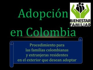 Adopción
en Colombia
         Procedimiento para
      las familias colombianas
      y extranjeras residentes
 en el exterior que desean adoptar
 