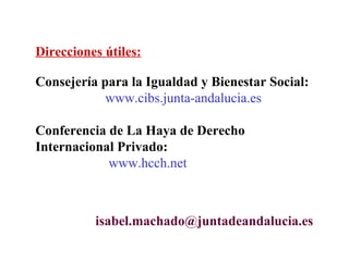 Direcciones útiles:

Consejería para la Igualdad y Bienestar Social:
            www.cibs.junta-andalucia.es

Conferencia de La Haya de Derecho
Internacional Privado:
            www.hcch.net



          isabel.machado@juntadeandalucia.es
 