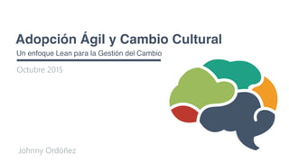 Adopción Ágil y Cambio Cultural
Un enfoque Lean para la Gestión del Cambio
Octubre 2015
Johnny Ordóñez
 