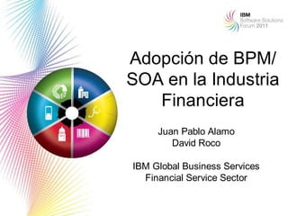 Adopción de BPM/
SOA en la Industria
   Financiera
     Juan Pablo Alamo
        David Roco

IBM Global Business Services
  Financial Service Sector

                               1
 