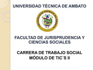 UNIVERSIDAD TÉCNICA DE AMBATO
FACULTAD DE JURISPRUDENCIA Y
CIENCIAS SOCIALES
CARRERA DE TRABAJO SOCIAL
MÓDULO DE TIC´S II
 