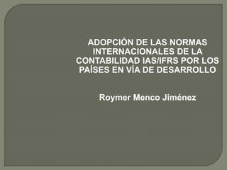 ADOPCIÓN DE LAS NORMAS
INTERNACIONALES DE LA
CONTABILIDAD IAS/IFRS POR LOS
PAÍSES EN VÍA DE DESARROLLO
Roymer Menco Jiménez
 