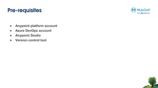 Pre-requisites
● Anypoint platform account
● Azure DevOps account
● Anypoint Studio
● Version control tool
 
