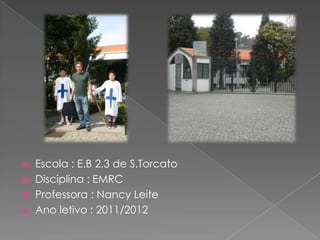    Escola : E.B 2,3 de S.Torcato
   Disciplina : EMRC
   Professora : Nancy Leite
   Ano letivo : 2011/2012
 