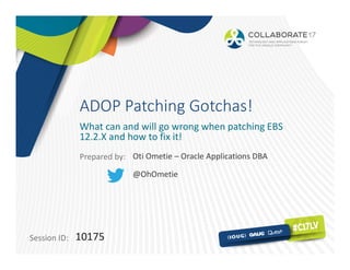 Session ID:
Prepared by:
ADOP Patching Gotchas!
What can and will go wrong when patching EBS
12.2.X and how to fix it!
10175
Oti Ometie – Oracle Applications DBA
@OhOmetie
 