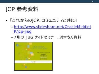 JCP 参考資料
• 「これからのJCP、コミュニティと共に」
– http://www.slideshare.net/OracleMiddleJ
P/jcp-jjug
– 7月の JJUG ナイトセミナー、浜本さん資料
13
 