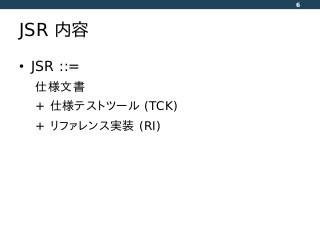 JSR 内容
• JSR ::=
仕様文書
+ 仕様テストツール (TCK)
+ リファレンス実装 (RI)
6
 
