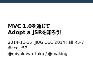 MVC 1.0を通じて
Adopt a JSRを知ろう！
2014-11-15 JJUG CCC 2014 Fall R5-7
#ccc_r57
@miyakawa_taku / @making
 