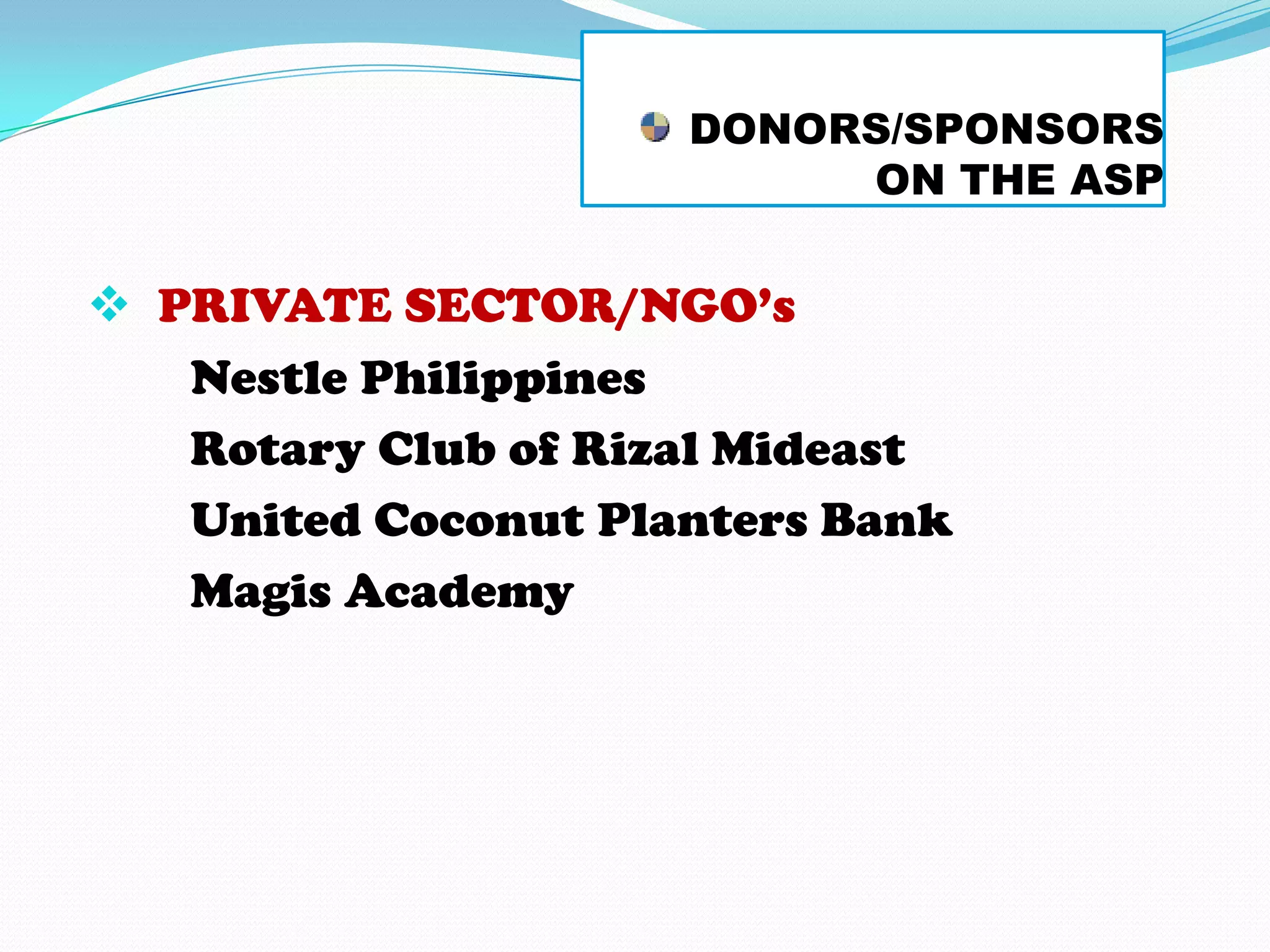 DONORS/SPONSORS
                          ON THE ASP


 PRIVATE SECTOR/NGO’s
   Nestle Philippines
   Rotary Club of Rizal Mideast
   United Coconut Planters Bank
   Magis Academy
 