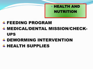 HEALTH AND
                NUTRITION


FEEDING PROGRAM
MEDICAL/DENTAL MISSION/CHECK-
UPS
DEWORMING INTERVENTION
HEALTH SUPPLIES
 