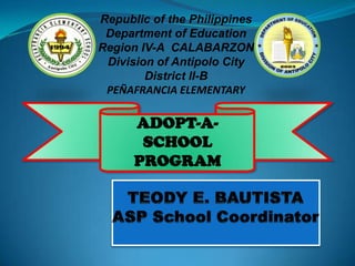Republic of the Philippines
 Department of Education
Region IV-A CALABARZON
 Division of Antipolo City
        District II-B
 PEÑAFRANCIA ELEMENTARY

      ADOPT-A-
       SCHOOL
      PROGRAM
 