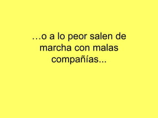 … o a lo peor salen de marcha con malas compañías...