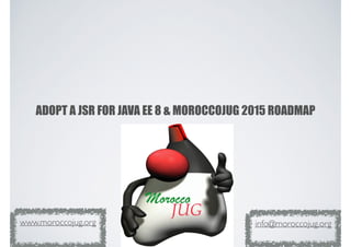 ADOPT A JSR FOR JAVA EE 8 & MOROCCOJUG 2015 ROADMAP
info@moroccojug.orgwww.moroccojug.org
 