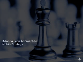 Adopt a Lean Approach to
Mobile Strategy
 