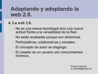 Adaptando y adoptando la web 2.0. <ul><li>4. La web 2.0. </li></ul><ul><ul><li>No es una nueva tecnología sino una nueva a...