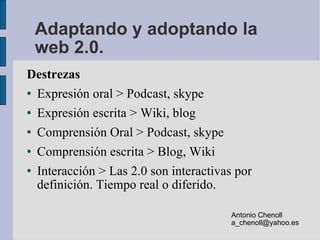 Adaptando y adoptando la web 2.0. <ul><li>Destrezas </li></ul><ul><li>Expresión oral > Podcast, skype </li></ul><ul><li>Ex...