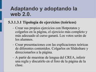 Adaptando y adoptando la web 2.0. <ul><li>5.3.1.3.1 Tipología de ejercicios (teóricos)‏ </li></ul><ul><ul><li>Crear sus pr...