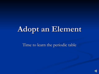 Adopt an Element Time to learn the periodic table 